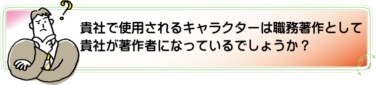 貴社で使用されるキャラクターは、貴社が著作者になるような仕組みになっているでしょうか?アルカディア知財事務所